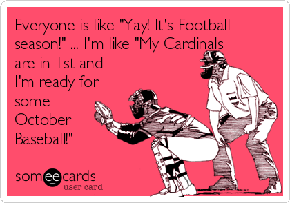 Everyone is like "Yay! It's Football
season!" ... I'm like "My Cardinals
are in 1st and
I'm ready for
some
October
Baseball!"