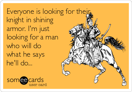 Everyone is looking for their
knight in shining
armor. I'm just
looking for a man
who will do
what he says
he'll do...