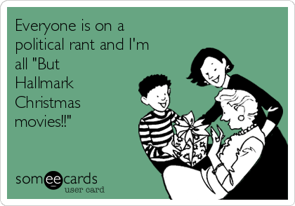 Everyone is on a
political rant and I'm
all "But
Hallmark
Christmas
movies!!"
