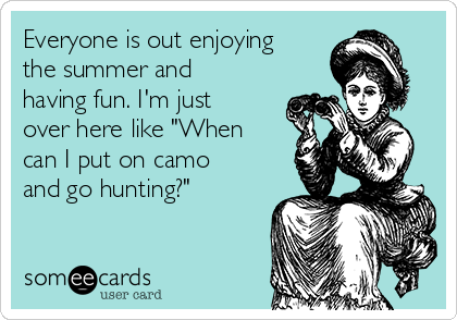 Everyone is out enjoying
the summer and
having fun. I'm just
over here like "When
can I put on camo
and go hunting?" 