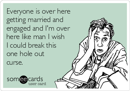 Everyone is over here 
getting married and 
engaged and I'm over
here like man I wish
I could break this
one hole out
curse.