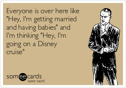 Everyone is over here like
"Hey, I'm getting married
and having babies" and
I'm thinking "Hey, I'm
going on a Disney
cruise"