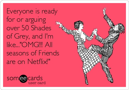 Everyone is ready
for or arguing
over 50 Shades
of Grey, and I'm
like..."OMG!!! All
seasons of Friends
are on Netflix!"