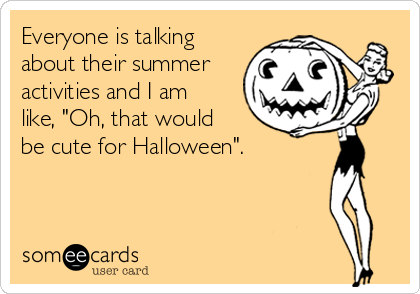 Everyone is talking
about their summer
activities and I am
like, "Oh, that would
be cute for Halloween".