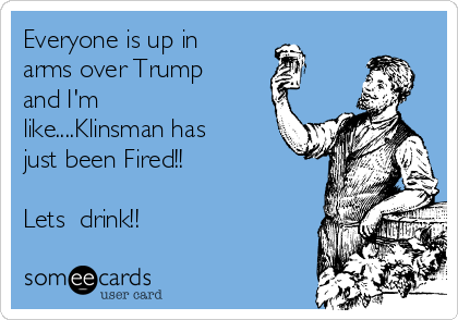 Everyone is up in
arms over Trump
and I'm
like....Klinsman has
just been Fired!!

Lets  drink!!