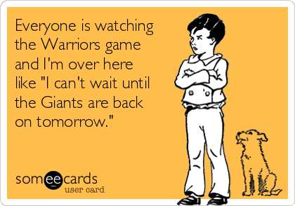 Everyone is watching
the Warriors game
and I'm over here
like "I can't wait until
the Giants are back
on tomorrow."