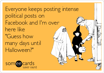 Everyone keeps posting intense
political posts on
Facebook and I'm over
here like 
"Guess how
many days until 
Halloween?"