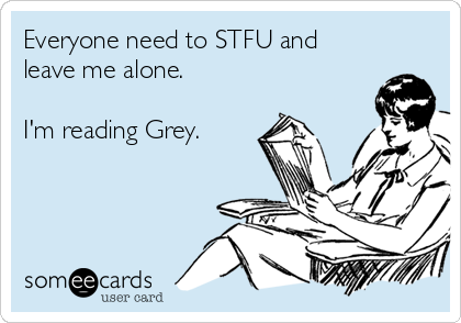 Everyone need to STFU and
leave me alone.

I'm reading Grey.