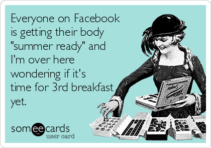 Everyone on Facebook
is getting their body
"summer ready" and
I'm over here
wondering if it's
time for 3rd breakfast
yet. 
