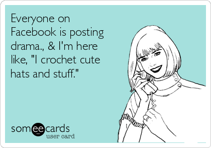 Everyone on
Facebook is posting
drama., & I'm here
like, "I crochet cute
hats and stuff."