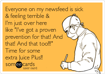 Everyone on my newsfeed is sick
& feeling terrible &
I'm just over here
like "I've got a proven
prevention for that! And
that! And that too!!!"
Time for some
extra Juice Plus!!