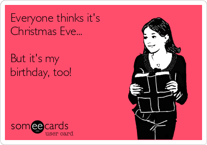 Everyone thinks it's
Christmas Eve...

But it's my
birthday, too!
 