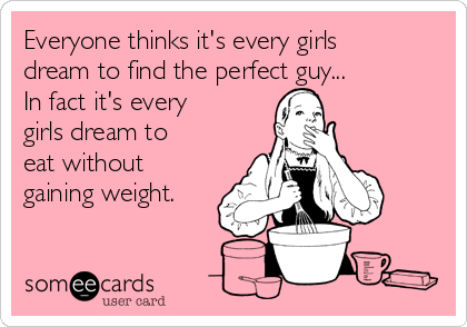 Everyone thinks it's every girls
dream to find the perfect guy...
In fact it's every
girls dream to
eat without
gaining weight.