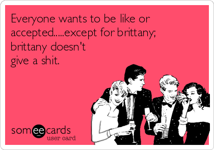 Everyone wants to be like or
accepted.....except for brittany;
brittany doesn't
give a shit. 
