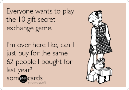 Everyone wants to play
the 10 gift secret
exchange game. 

I'm over here like, can I
just buy for the same
62 people I bought for
last year? 