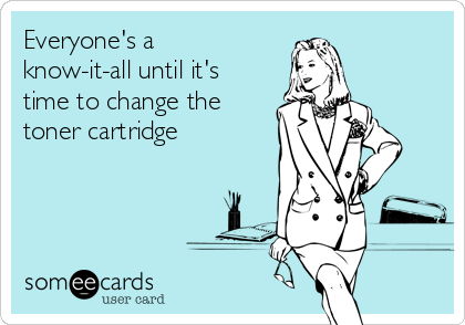 Everyone's a
know-it-all until it's
time to change the
toner cartridge