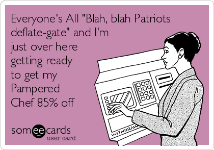Everyone's All "Blah, blah Patriots
deflate-gate" and I'm
just over here
getting ready
to get my
Pampered
Chef 85% off