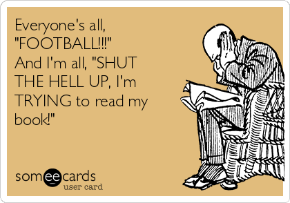 Everyone's all,
"FOOTBALL!!!"
And I'm all, "SHUT
THE HELL UP, I'm
TRYING to read my
book!"
