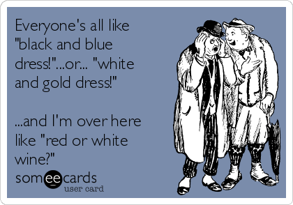 Everyone's all like
"black and blue
dress!"...or... "white
and gold dress!"

...and I'm over here
like "red or white
wine?"