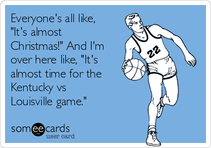 Everyone's all like,
"It's almost
Christmas!" And I'm
over here like, "It's
almost time for the 
Kentucky vs
Louisville game."