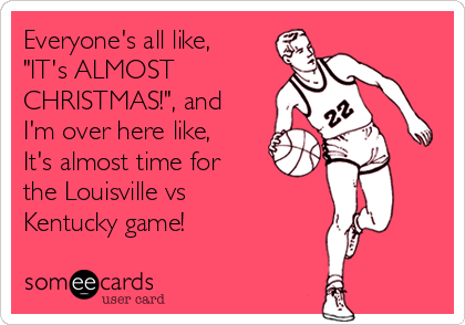 Everyone's all like,
"IT's ALMOST
CHRISTMAS!", and
I'm over here like,
It's almost time for
the Louisville vs
Kentucky game!