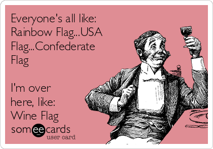 Everyone's all like:
Rainbow Flag...USA
Flag...Confederate
Flag

I'm over
here, like:
Wine Flag