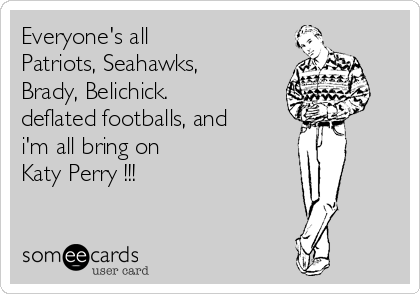 Everyone's all
Patriots, Seahawks,
Brady, Belichick.
deflated footballs, and
i'm all bring on
Katy Perry !!!