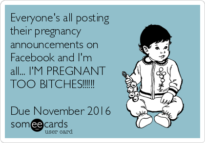 Everyone's all posting
their pregnancy
announcements on
Facebook and I'm
all... I'M PREGNANT
TOO BITCHES!!!!!!

Due November 2016
