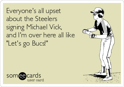 Everyone's all upset
about the Steelers
signing Michael Vick,
and I'm over here all like
"Let's go Bucs!"