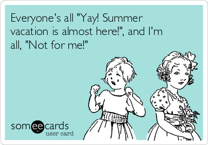 Everyone's all "Yay! Summer
vacation is almost here!", and I'm
all, "Not for me!" 