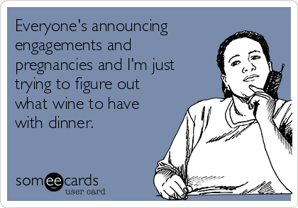 Everyone's announcing
engagements and
pregnancies and I'm just
trying to figure out
what wine to have
with dinner. 