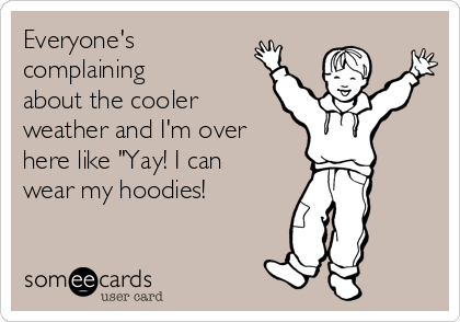 Everyone's 
complaining 
about the cooler
weather and I'm over
here like "Yay! I can
wear my hoodies!