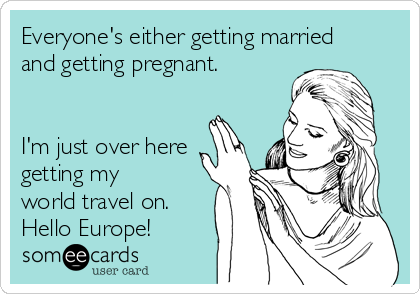 Everyone's either getting married
and getting pregnant. 


I'm just over here
getting my
world travel on.
Hello Europe!