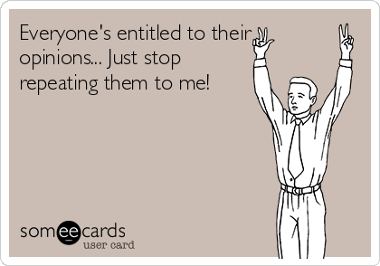 Everyone's entitled to their
opinions... Just stop
repeating them to me!