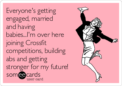 Everyone's getting
engaged, married
and having
babies...I'm over here
joining Crossfit
competitions, building
abs and getting
stronger for my future!