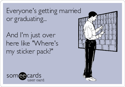 Everyone's getting married
or graduating...

And I'm just over
here like "Where's
my sticker pack?"