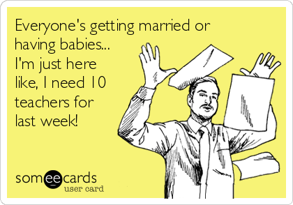 Everyone's getting married or
having babies...
I'm just here
like, I need 10
teachers for
last week!
