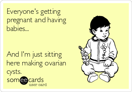 Everyone's getting
pregnant and having
babies...


And I'm just sitting
here making ovarian
cysts.