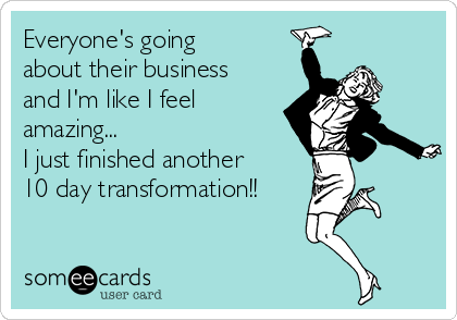 Everyone's going
about their business
and I'm like I feel
amazing... 
I just finished another
10 day transformation!!