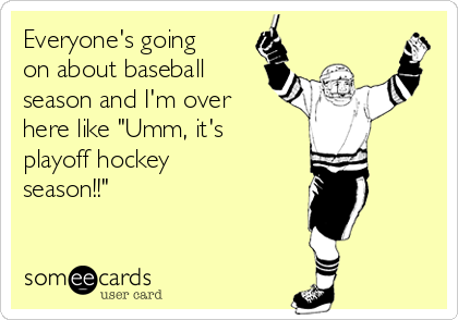 Everyone's going
on about baseball
season and I'm over
here like "Umm, it's
playoff hockey
season!!" 