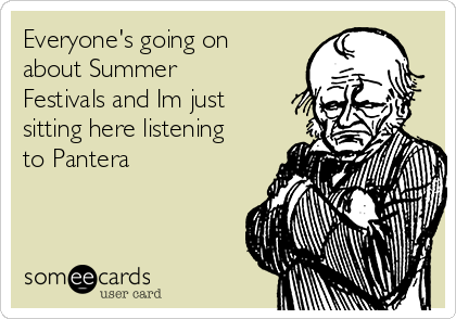 Everyone's going on
about Summer
Festivals and Im just
sitting here listening
to Pantera
