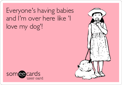 Everyone's having babies
and I'm over here like 'I
love my dog'!