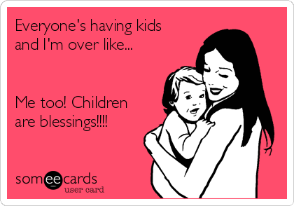 Everyone's having kids
and I'm over like...


Me too! Children
are blessings!!!!