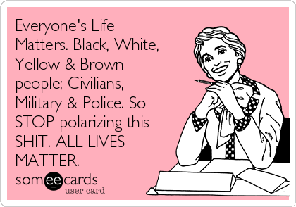 Everyone's Life
Matters. Black, White, 
Yellow & Brown
people; Civilians,
Military & Police. So
STOP polarizing this
SHIT. ALL LIVES
MATTER. 