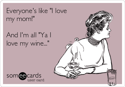 Everyone's like "I love
my mom!"

And I'm all "Ya I
love my wine..."