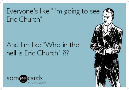 Everyone's like "I'm going to see
Eric Church"


And I'm like "Who in the
hell is Eric Church" ???