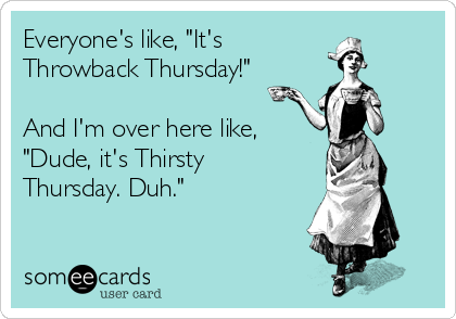 Everyone's like, "It's 
Throwback Thursday!"

And I'm over here like, 
"Dude, it's Thirsty
Thursday. Duh."