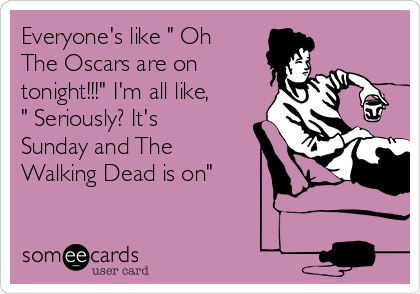 Everyone's like " Oh
The Oscars are on
tonight!!!" I'm all like,
" Seriously? It's
Sunday and The
Walking Dead is on"