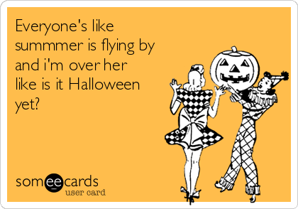 Everyone's like
summmer is flying by
and i'm over her
like is it Halloween
yet?