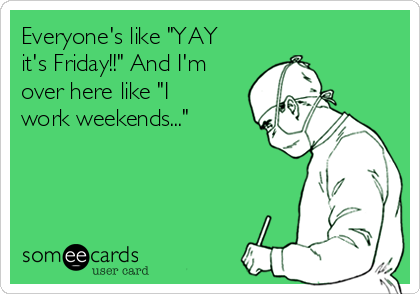 Everyone's like "YAY
it's Friday!!" And I'm
over here like "I
work weekends..." 